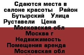 Сдаются места в салоне красоты › Район ­ Бутырский › Улица ­ Руставели › Цена ­ 15 000 - Московская обл., Москва г. Недвижимость » Помещения аренда   . Московская обл.,Москва г.